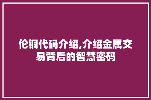 伦铜代码介绍,介绍金属交易背后的智慧密码