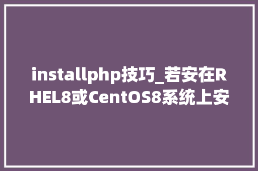 installphp技巧_若安在RHEL8或CentOS8系统上安装和设备最新版的PHP
