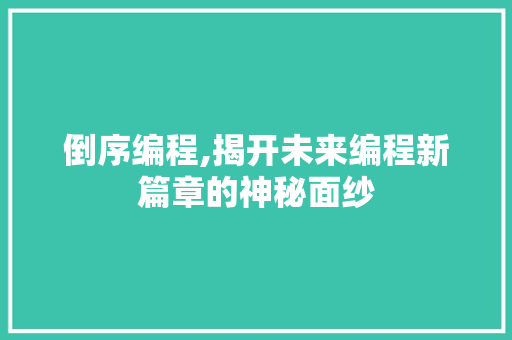 倒序编程,揭开未来编程新篇章的神秘面纱