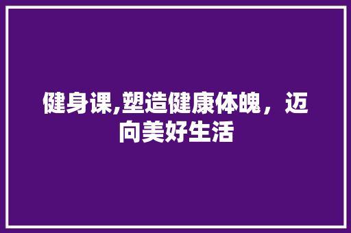 健身课,塑造健康体魄，迈向美好生活