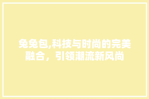 兔兔包,科技与时尚的完美融合，引领潮流新风尚