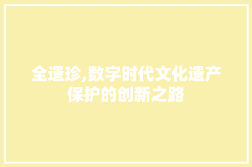全遗珍,数字时代文化遗产保护的创新之路