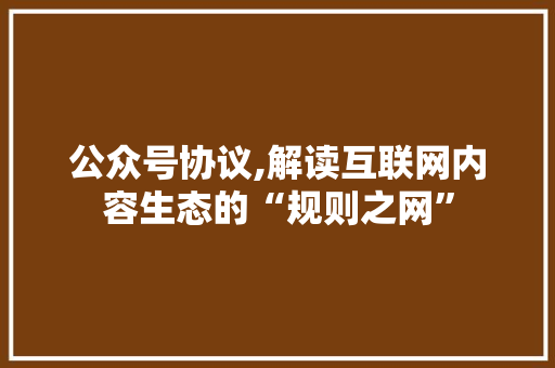 公众号协议,解读互联网内容生态的“规则之网”