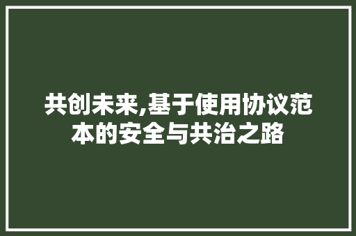 共创未来,基于使用协议范本的安全与共治之路