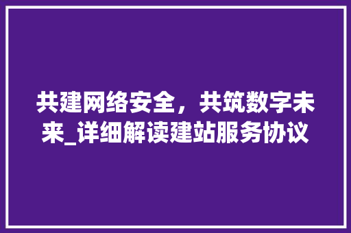 共建网络安全，共筑数字未来_详细解读建站服务协议