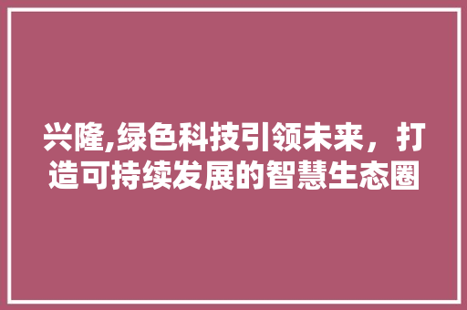 兴隆,绿色科技引领未来，打造可持续发展的智慧生态圈