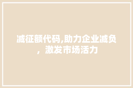 减征额代码,助力企业减负，激发市场活力