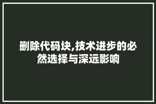 删除代码块,技术进步的必然选择与深远影响