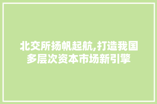 北交所扬帆起航,打造我国多层次资本市场新引擎