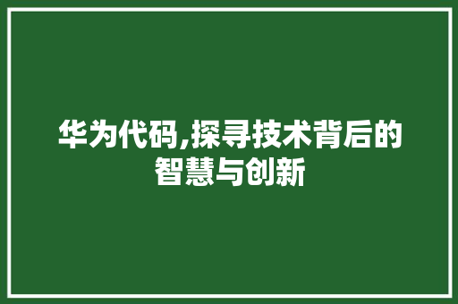 华为代码,探寻技术背后的智慧与创新