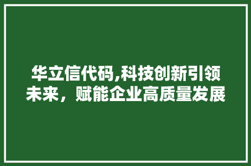 华立信代码,科技创新引领未来，赋能企业高质量发展