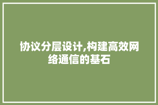 协议分层设计,构建高效网络通信的基石