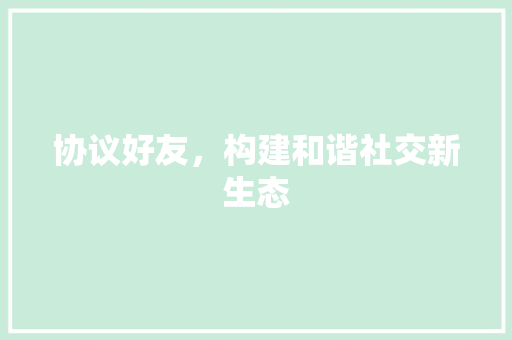协议好友，构建和谐社交新生态
