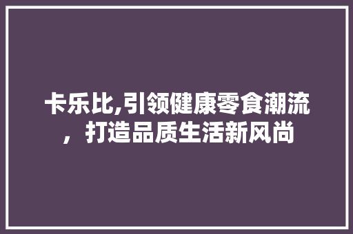 卡乐比,引领健康零食潮流，打造品质生活新风尚