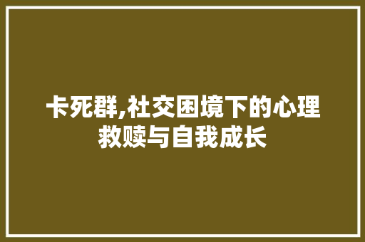 卡死群,社交困境下的心理救赎与自我成长