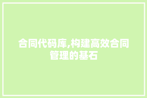 合同代码库,构建高效合同管理的基石