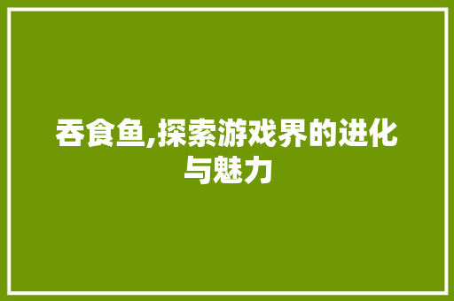 吞食鱼,探索游戏界的进化与魅力