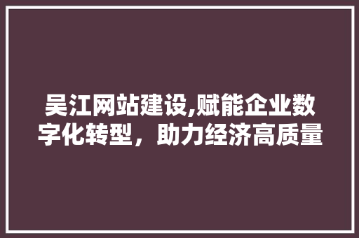吴江网站建设,赋能企业数字化转型，助力经济高质量发展