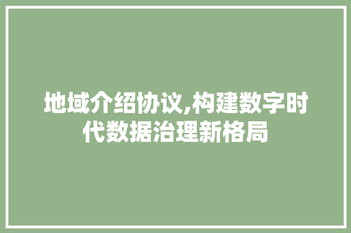 地域介绍协议,构建数字时代数据治理新格局