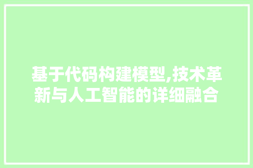 基于代码构建模型,技术革新与人工智能的详细融合
