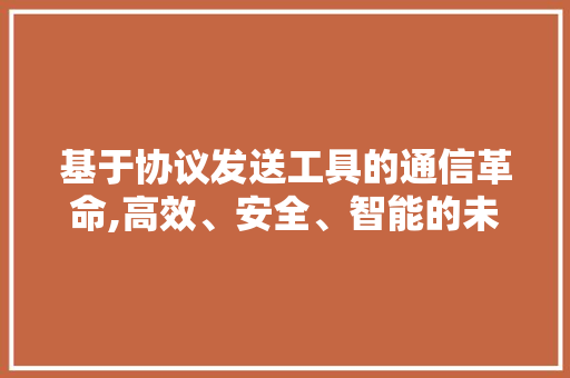 基于协议发送工具的通信革命,高效、安全、智能的未来通信方式