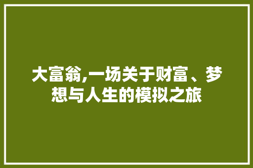 大富翁,一场关于财富、梦想与人生的模拟之旅