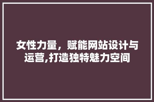 女性力量，赋能网站设计与运营,打造独特魅力空间