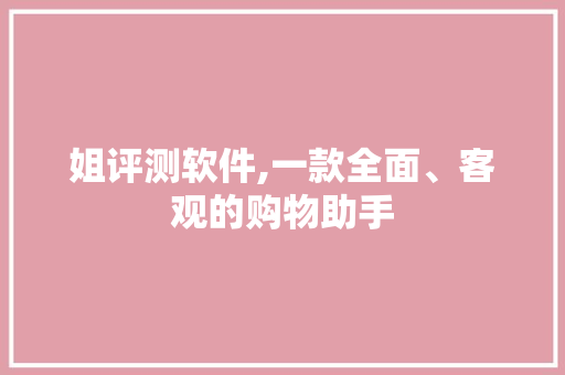 姐评测软件,一款全面、客观的购物助手