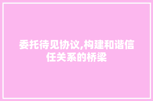 委托待见协议,构建和谐信任关系的桥梁