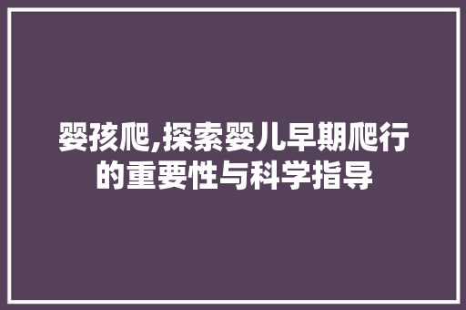 婴孩爬,探索婴儿早期爬行的重要性与科学指导