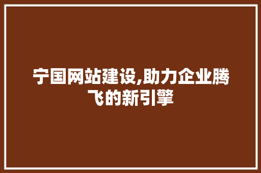 宁国网站建设,助力企业腾飞的新引擎