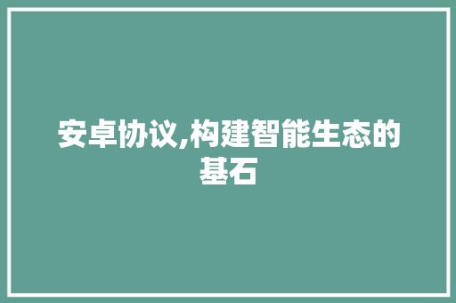 安卓协议,构建智能生态的基石