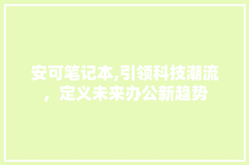 安可笔记本,引领科技潮流，定义未来办公新趋势