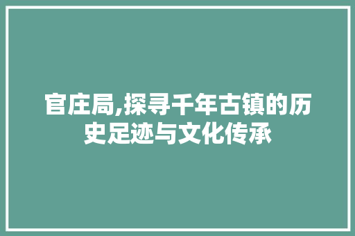 官庄局,探寻千年古镇的历史足迹与文化传承