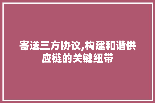 寄送三方协议,构建和谐供应链的关键纽带