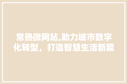 常熟微网站,助力城市数字化转型，打造智慧生活新篇章