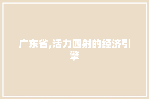 广东省,活力四射的经济引擎