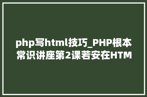 php写html技巧_PHP根本常识讲座第2课若安在HTML页面中嵌入PHP代码