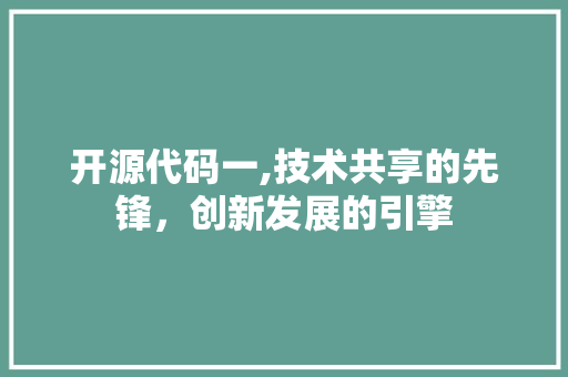 开源代码一,技术共享的先锋，创新发展的引擎