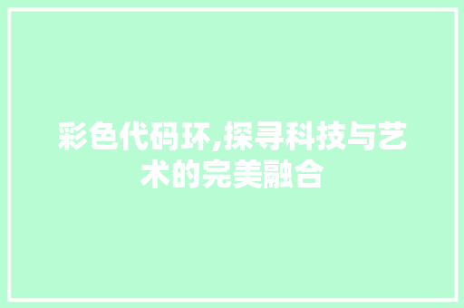 彩色代码环,探寻科技与艺术的完美融合