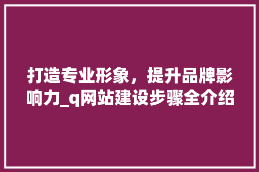 打造专业形象，提升品牌影响力_q网站建设步骤全介绍