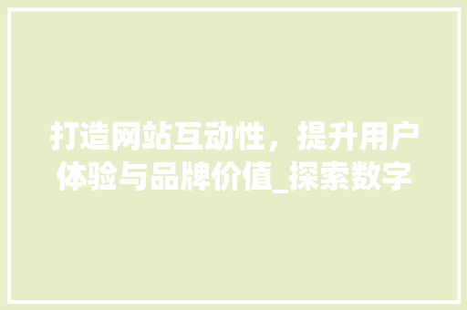 打造网站互动性，提升用户体验与品牌价值_探索数字化时代的网站建设之路