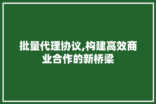 批量代理协议,构建高效商业合作的新桥梁