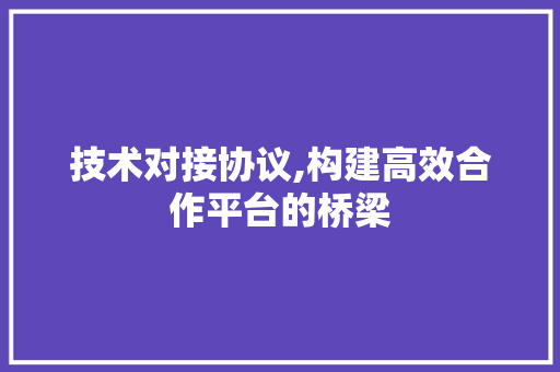 技术对接协议,构建高效合作平台的桥梁