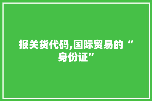 报关货代码,国际贸易的“身份证”