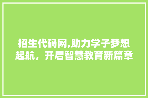 招生代码网,助力学子梦想起航，开启智慧教育新篇章