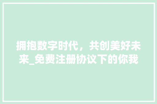 拥抱数字时代，共创美好未来_免费注册协议下的你我共赢