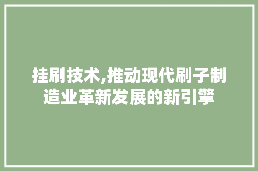 挂刷技术,推动现代刷子制造业革新发展的新引擎