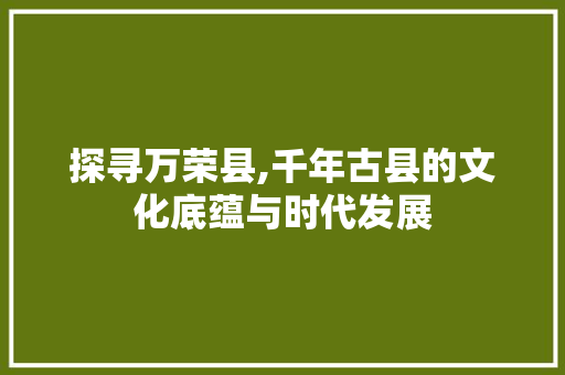 探寻万荣县,千年古县的文化底蕴与时代发展