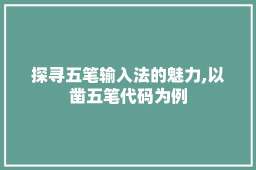 探寻五笔输入法的魅力,以凿五笔代码为例